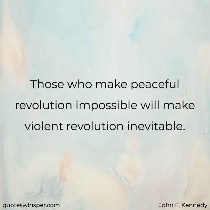  Those who make peaceful revolution impossible will make violent revolution inevitable.  - John F. Kennedy