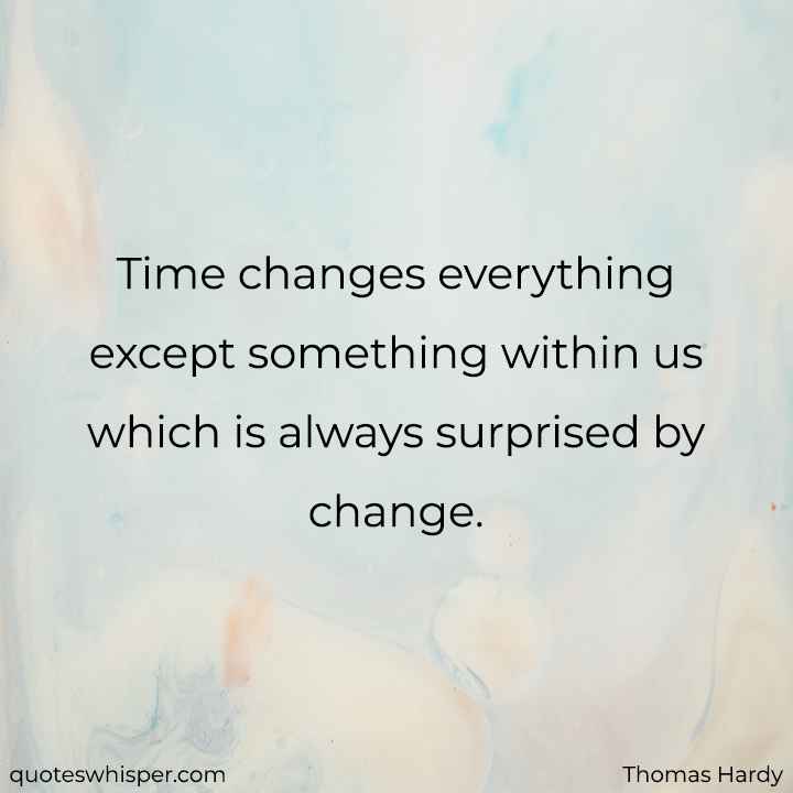  Time changes everything except something within us which is always surprised by change. - Thomas Hardy