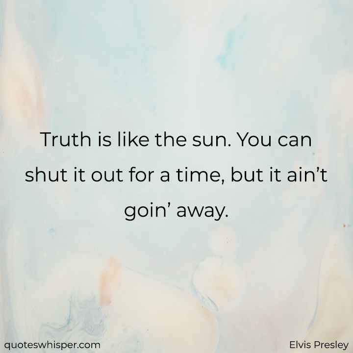  Truth is like the sun. You can shut it out for a time, but it ain’t goin’ away. - Elvis Presley