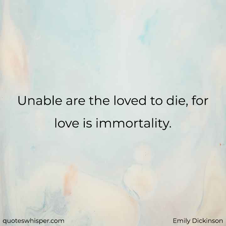  Unable are the loved to die, for love is immortality. - Emily Dickinson