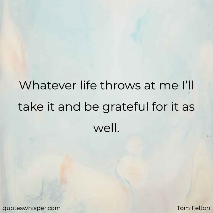  Whatever life throws at me I’ll take it and be grateful for it as well. - Tom Felton