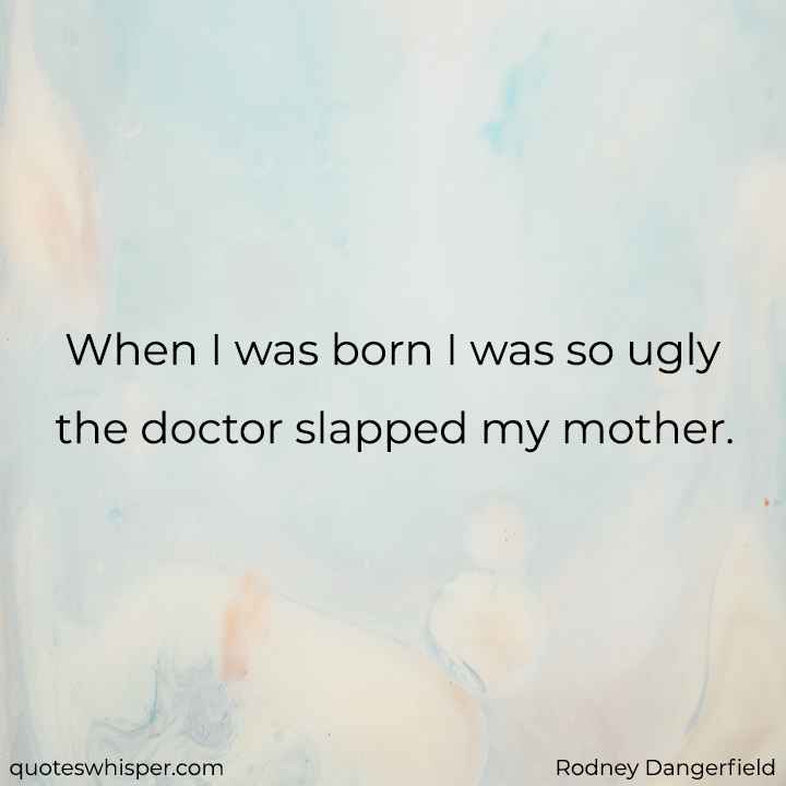  When I was born I was so ugly the doctor slapped my mother. - Rodney Dangerfield