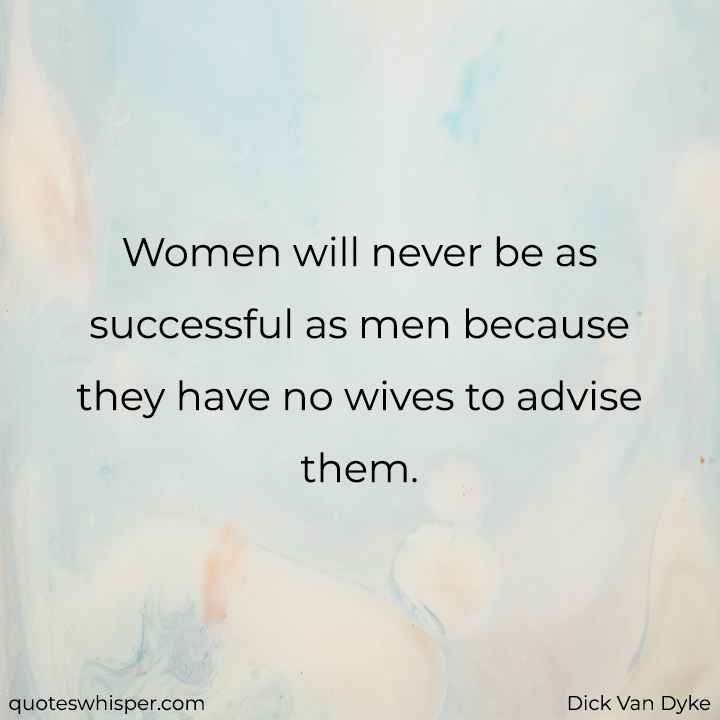  Women will never be as successful as men because they have no wives to advise them. - Dick Van Dyke