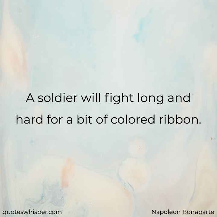  A soldier will fight long and hard for a bit of colored ribbon. - Napoleon Bonaparte