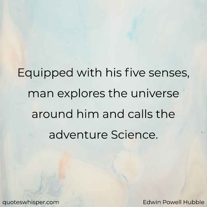  Equipped with his five senses, man explores the universe around him and calls the adventure Science. - Edwin Powell Hubble