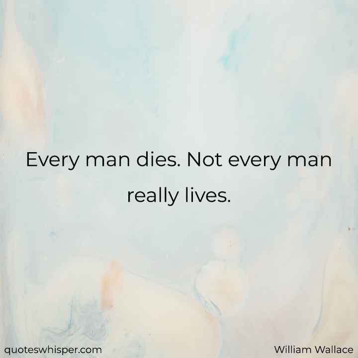  Every man dies. Not every man really lives. - William Wallace