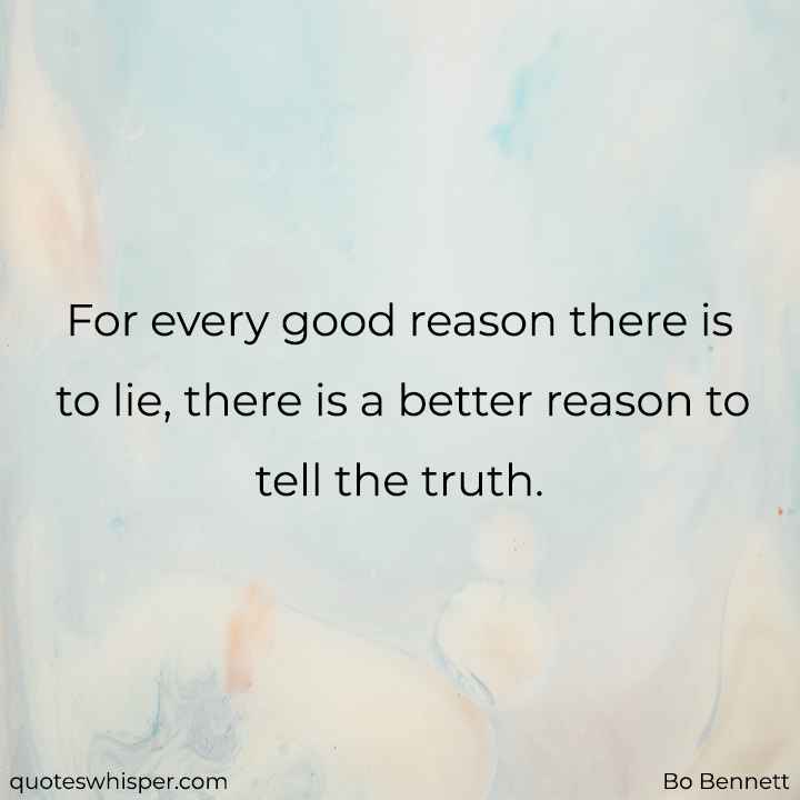  For every good reason there is to lie, there is a better reason to tell the truth. - Bo Bennett