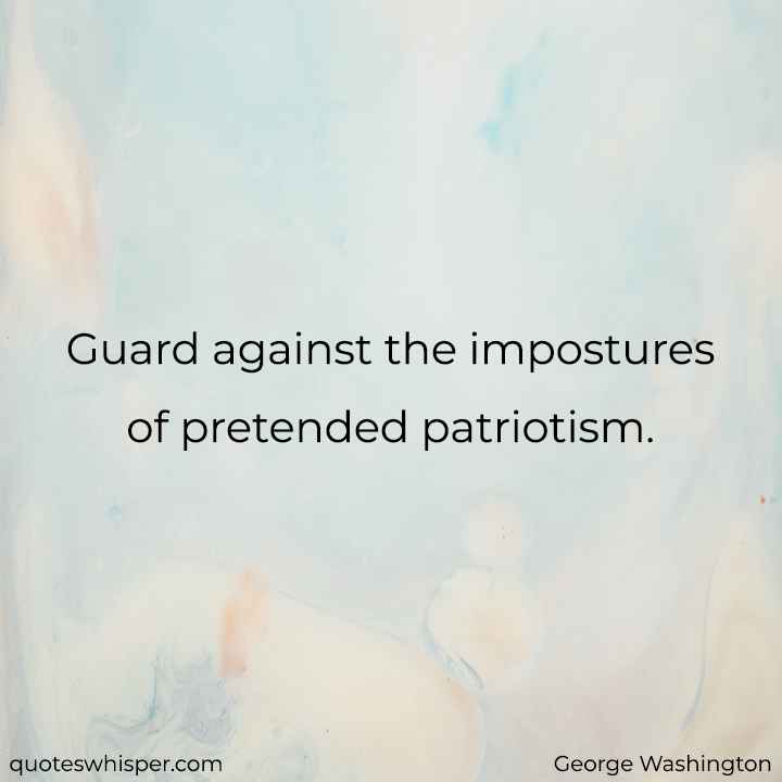  Guard against the impostures of pretended patriotism. - George Washington