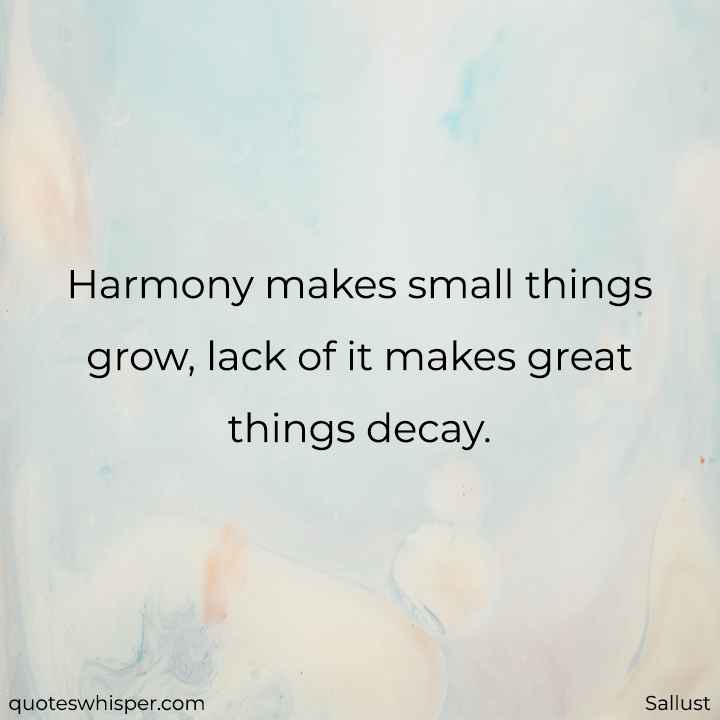  Harmony makes small things grow, lack of it makes great things decay.  - Sallust