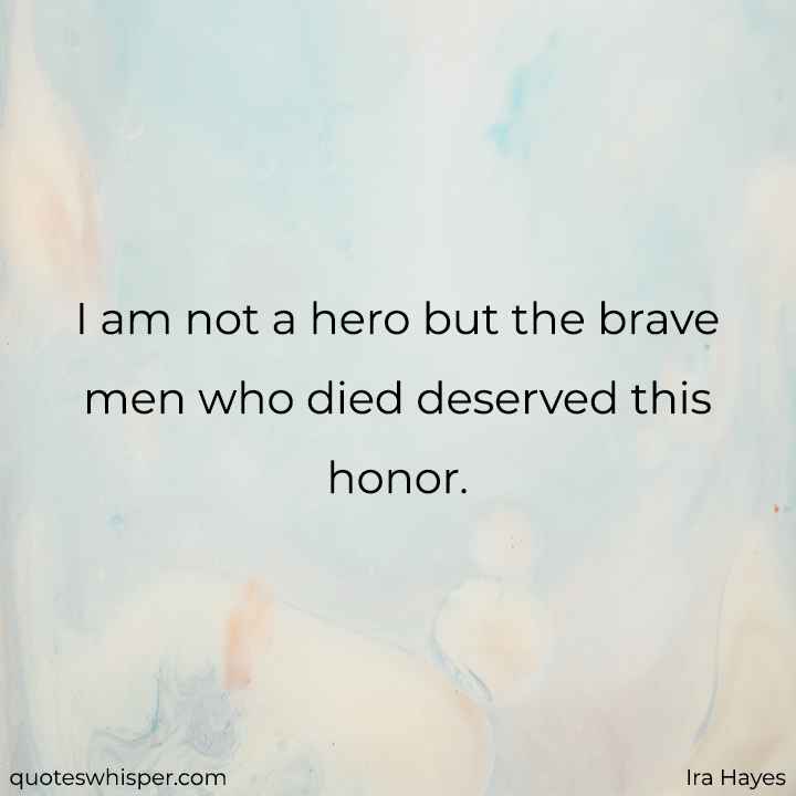  I am not a hero but the brave men who died deserved this honor. - Ira Hayes