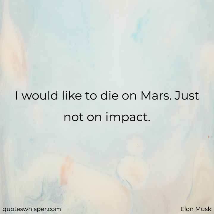  I would like to die on Mars. Just not on impact. - Elon Musk