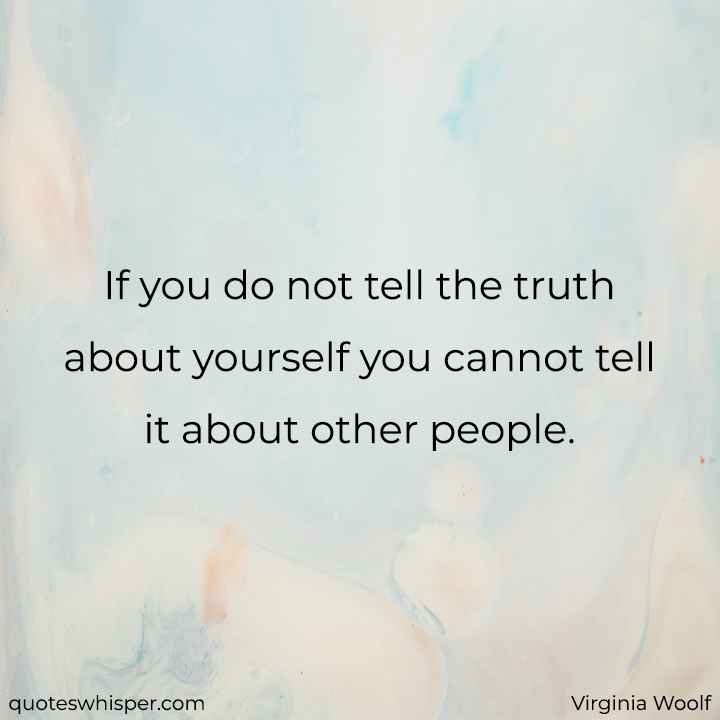  If you do not tell the truth about yourself you cannot tell it about other people. - Virginia Woolf
