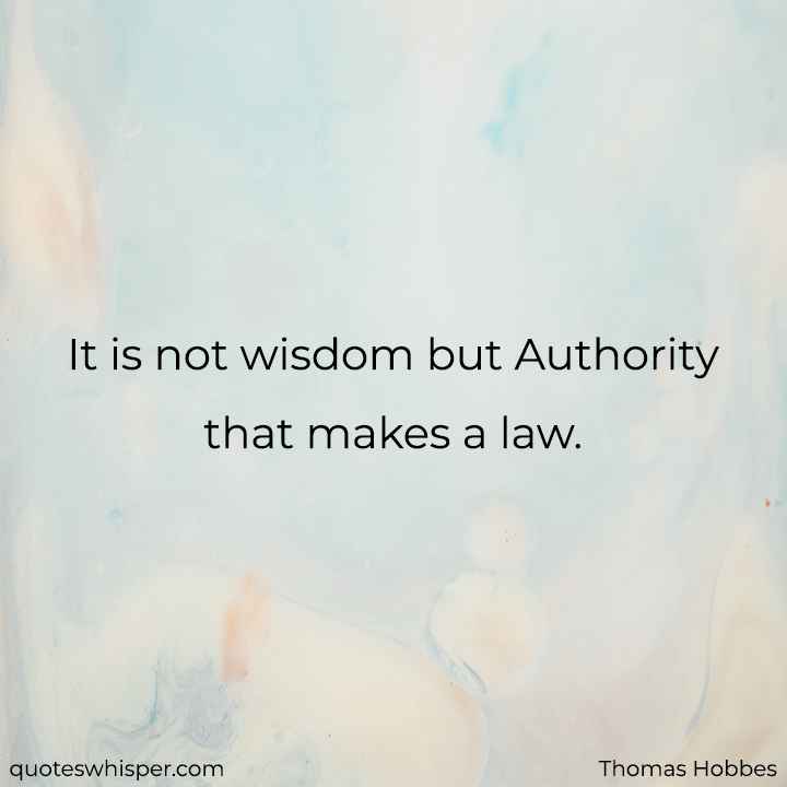  It is not wisdom but Authority that makes a law. - Thomas Hobbes