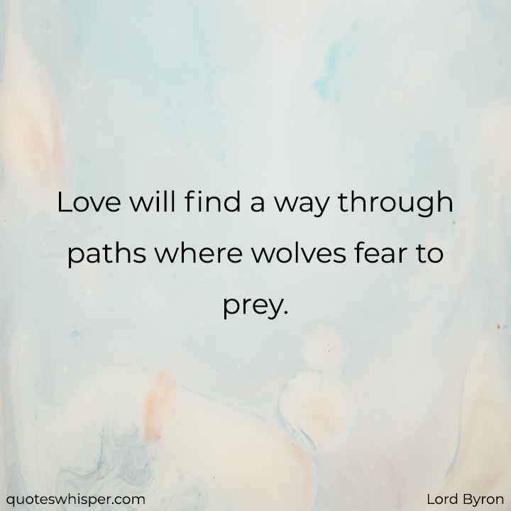 Love will find a way through paths where wolves fear to prey. - Lord Byron