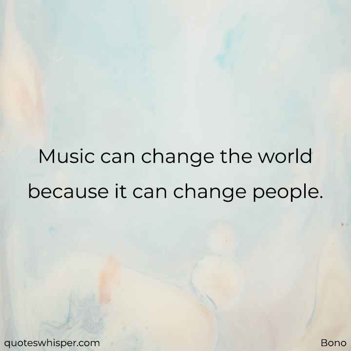  Music can change the world because it can change people. - Bono