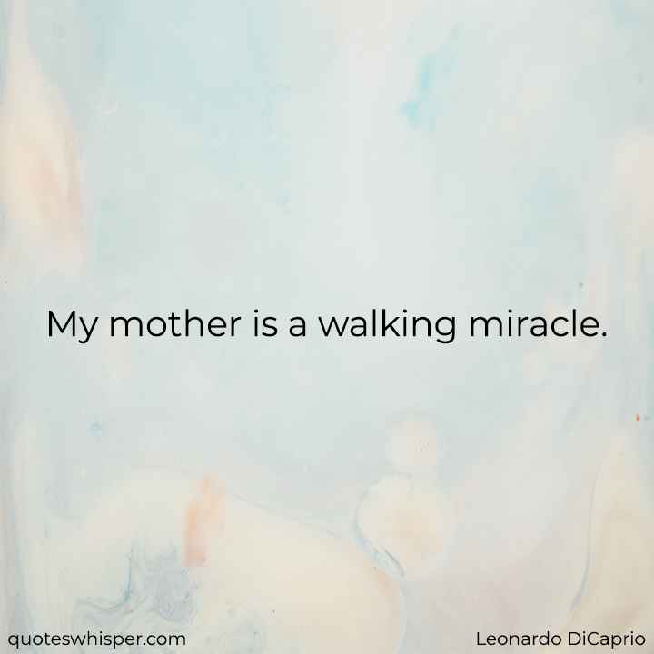  My mother is a walking miracle. - Leonardo DiCaprio