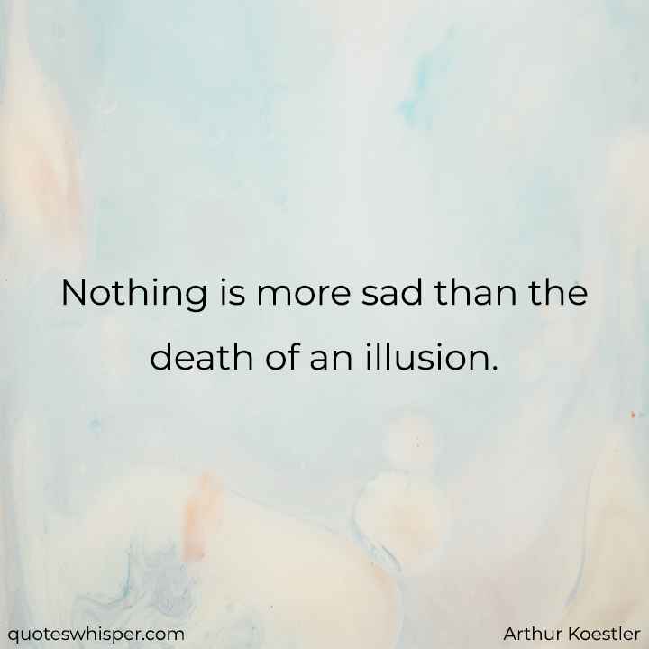  Nothing is more sad than the death of an illusion. - Arthur Koestler