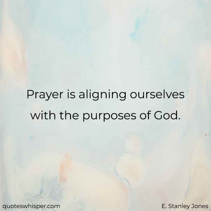  Prayer is aligning ourselves with the purposes of God. - E. Stanley Jones