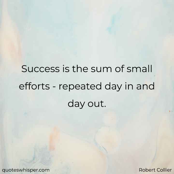  Success is the sum of small efforts - repeated day in and day out. - Robert Collier