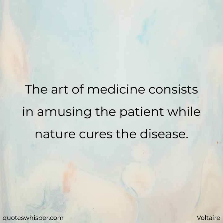  The art of medicine consists in amusing the patient while nature cures the disease. - Voltaire
