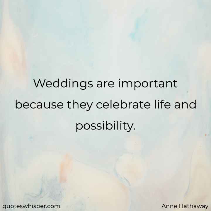  Weddings are important because they celebrate life and possibility. - Anne Hathaway