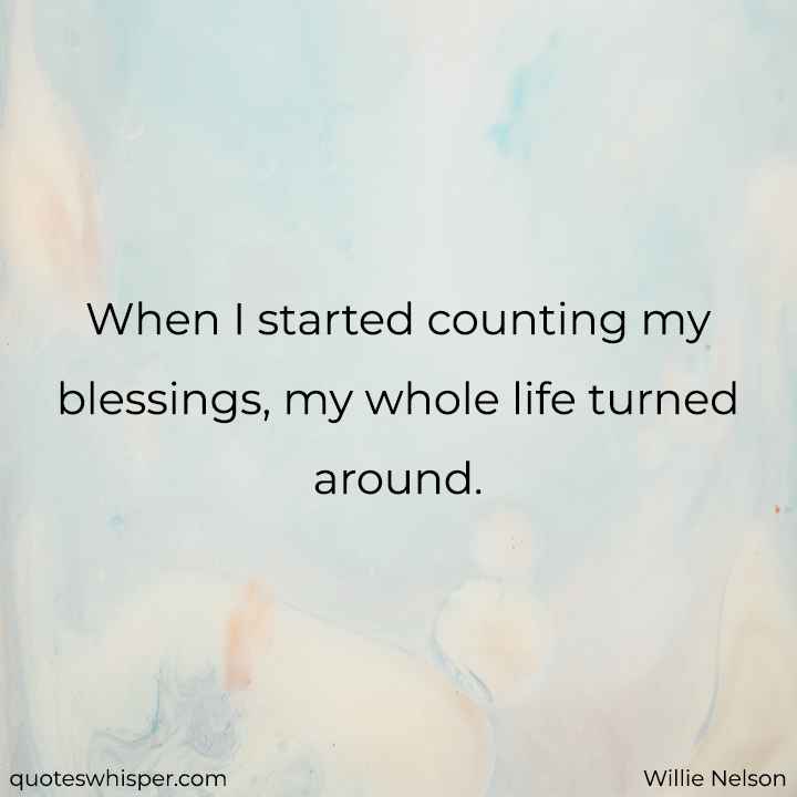  When I started counting my blessings, my whole life turned around. - Willie Nelson