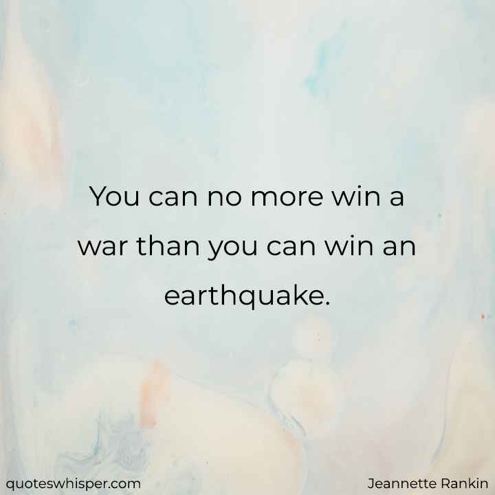  You can no more win a war than you can win an earthquake. - Jeannette Rankin