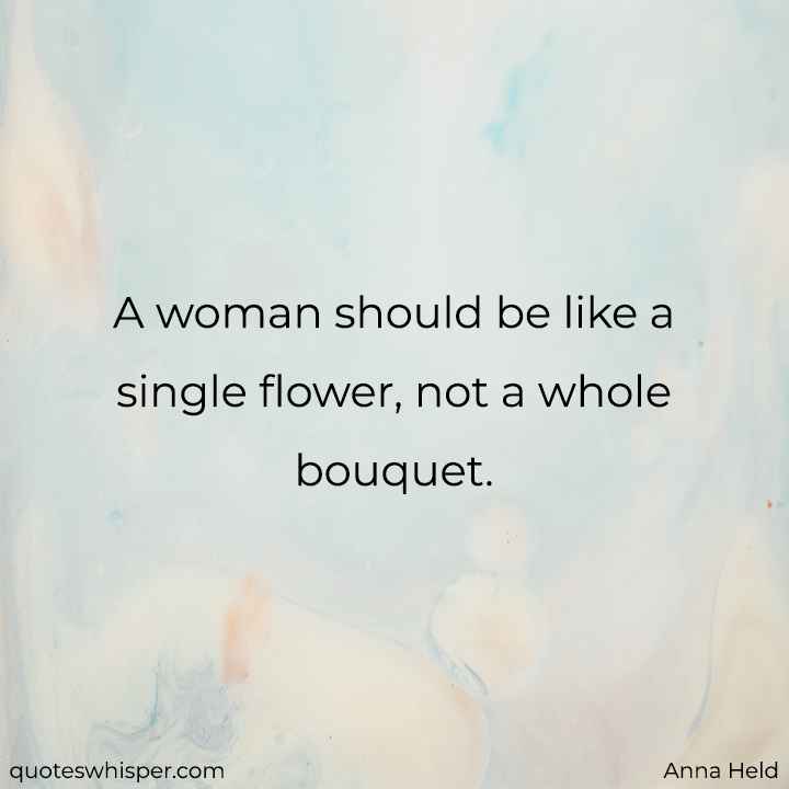  A woman should be like a single flower, not a whole bouquet. - Anna Held