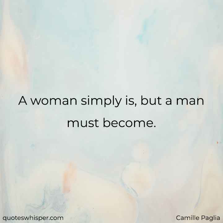  A woman simply is, but a man must become. - Camille Paglia