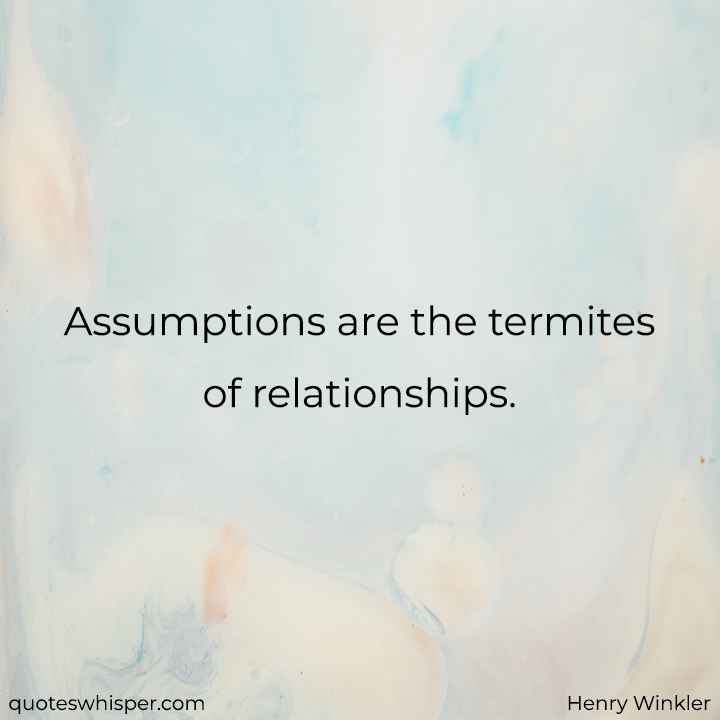  Assumptions are the termites of relationships. - Henry Winkler