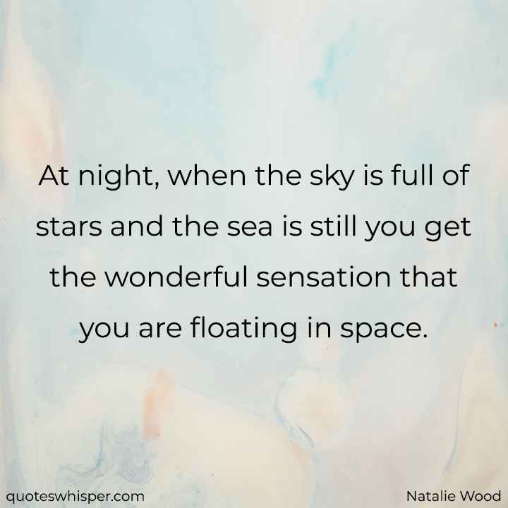  At night, when the sky is full of stars and the sea is still you get the wonderful sensation that you are floating in space. - Natalie Wood