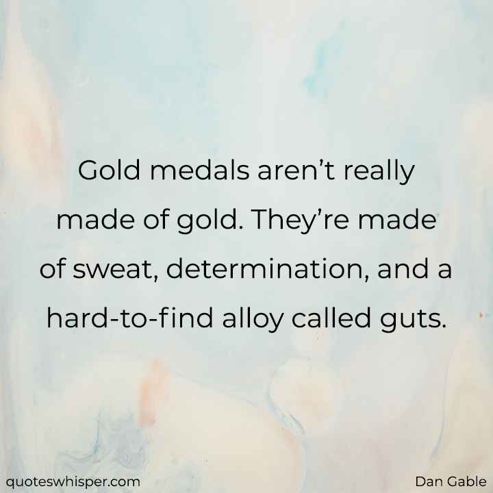  Gold medals aren’t really made of gold. They’re made of sweat, determination, and a hard-to-find alloy called guts. - Dan Gable