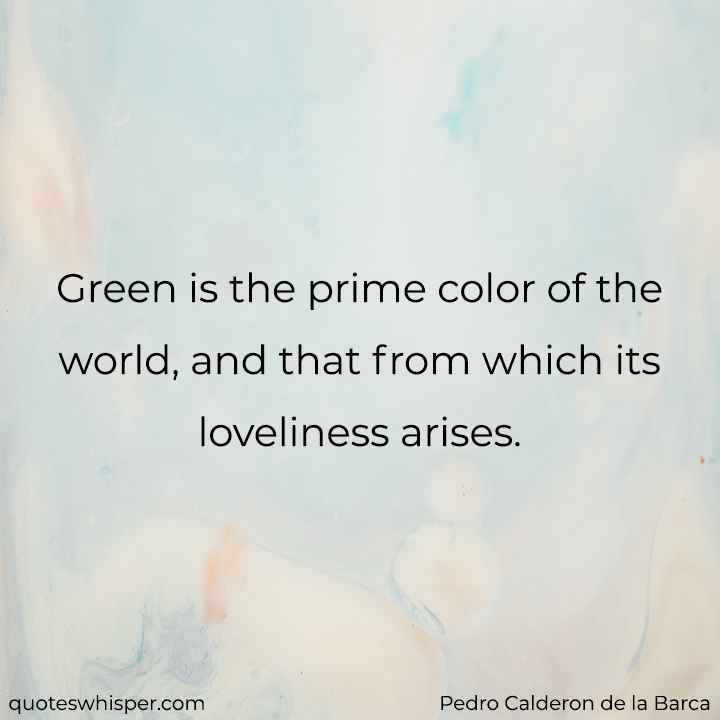  Green is the prime color of the world, and that from which its loveliness arises. - Pedro Calderon de la Barca