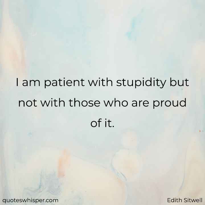  I am patient with stupidity but not with those who are proud of it. - Edith Sitwell