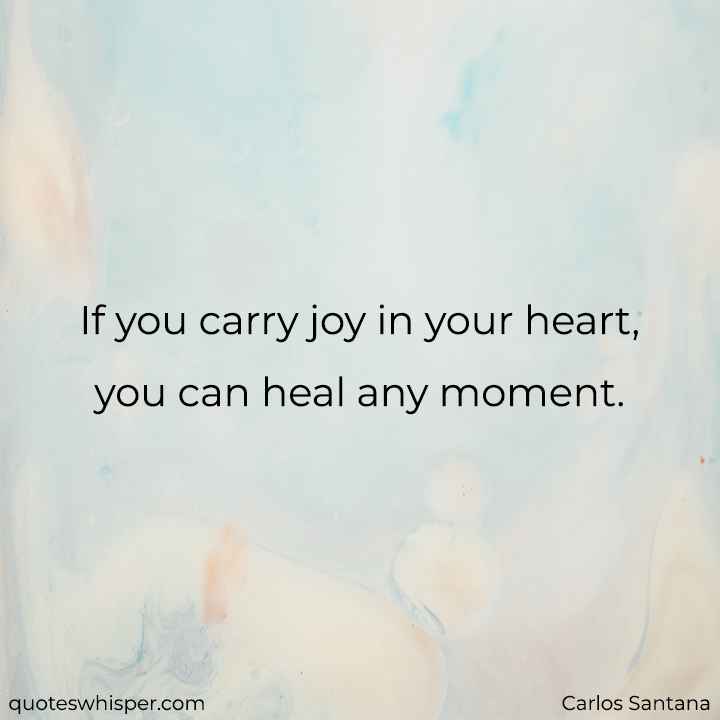  If you carry joy in your heart, you can heal any moment. - Carlos Santana