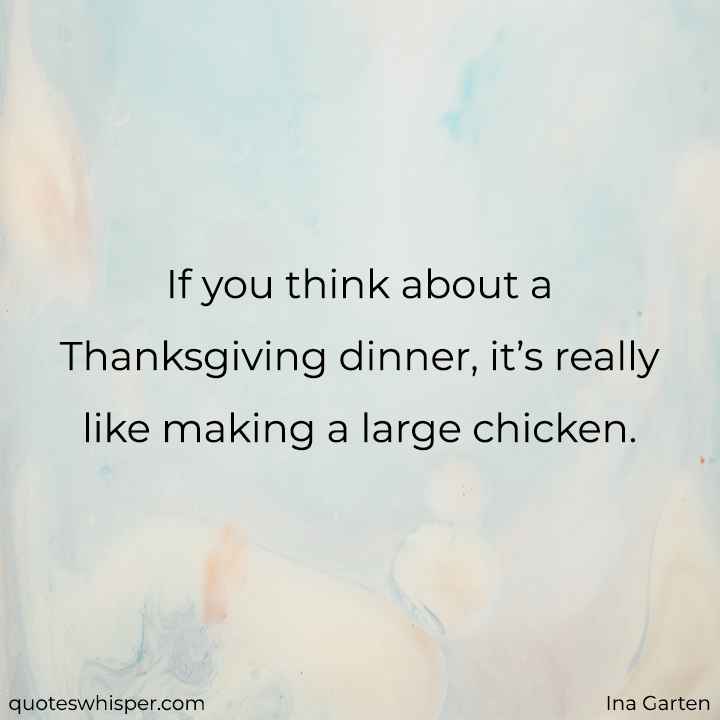  If you think about a Thanksgiving dinner, it’s really like making a large chicken. - Ina Garten