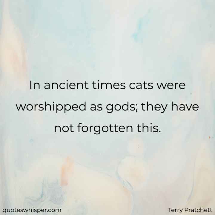  In ancient times cats were worshipped as gods; they have not forgotten this. - Terry Pratchett