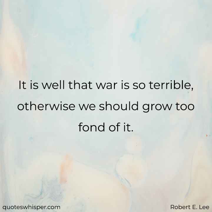  It is well that war is so terrible, otherwise we should grow too fond of it. - Robert E. Lee