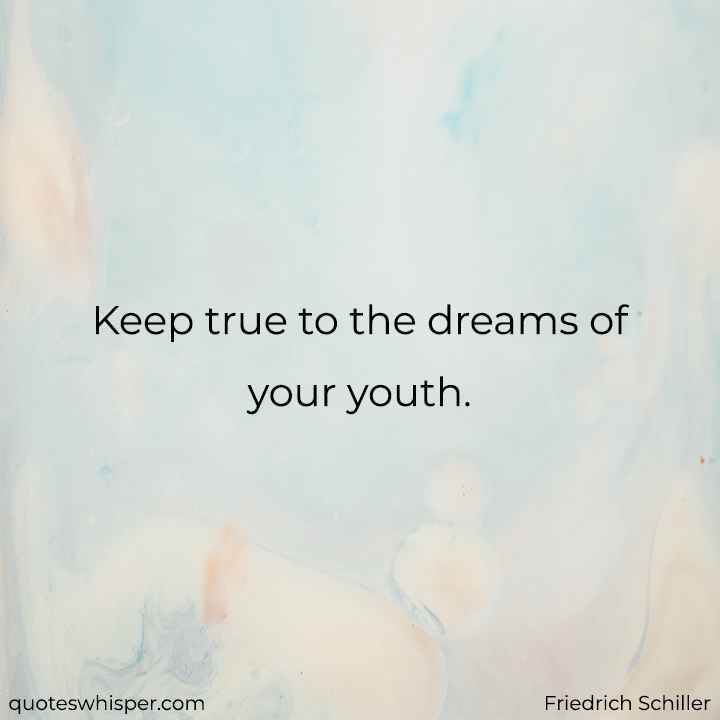  Keep true to the dreams of your youth. - Friedrich Schiller