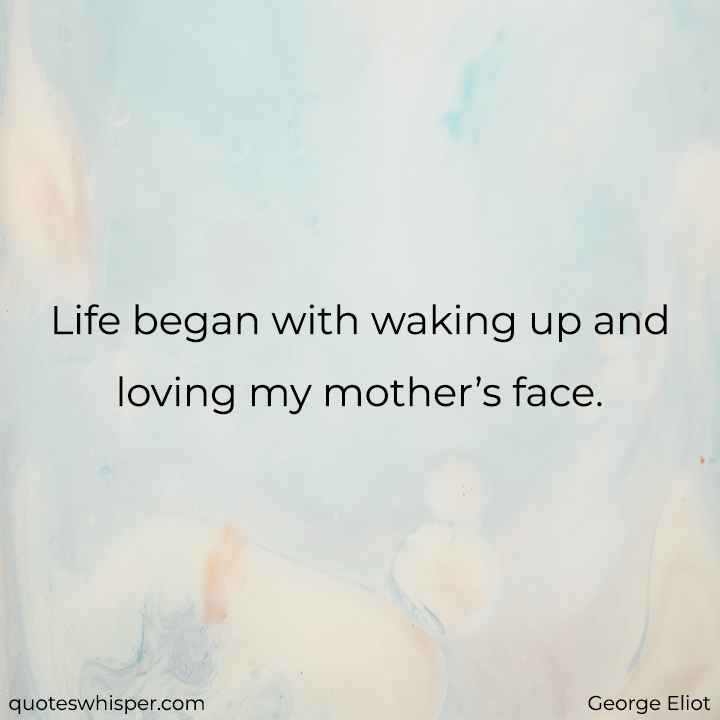  Life began with waking up and loving my mother’s face. - George Eliot
