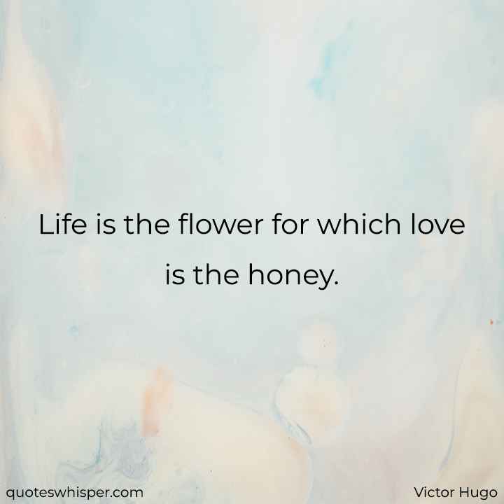  Life is the flower for which love is the honey. - Victor Hugo