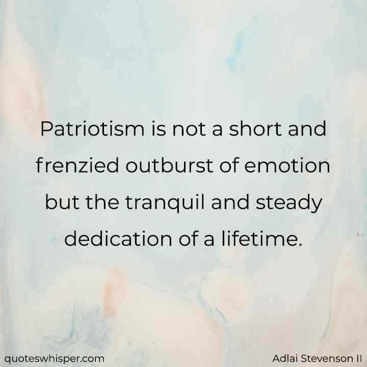  Patriotism is not a short and frenzied outburst of emotion but the tranquil and steady dedication of a lifetime. - Adlai Stevenson II