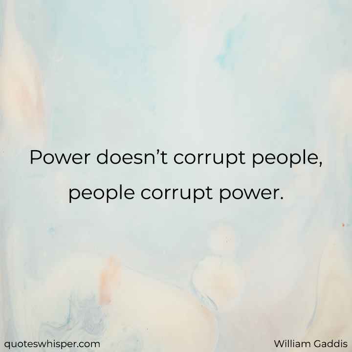  Power doesn’t corrupt people, people corrupt power. - William Gaddis