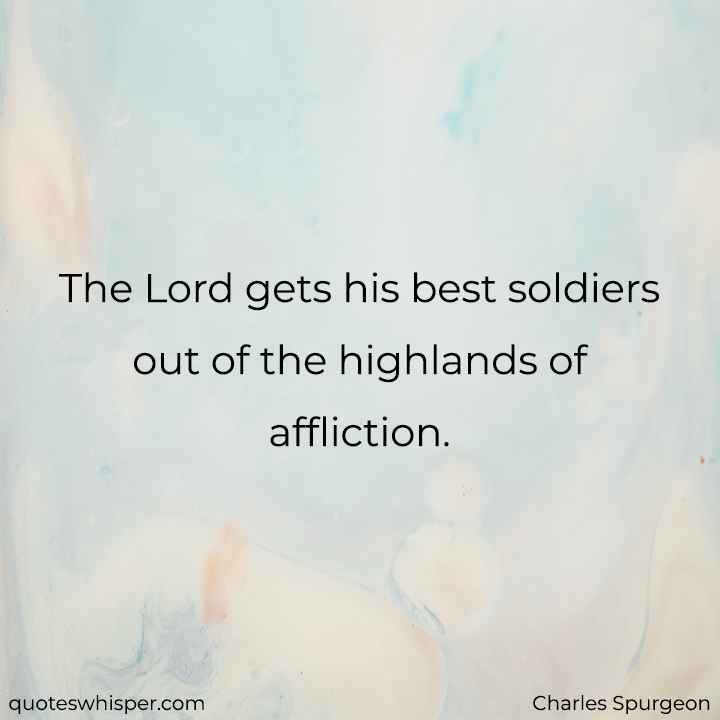  The Lord gets his best soldiers out of the highlands of affliction. - Charles Spurgeon