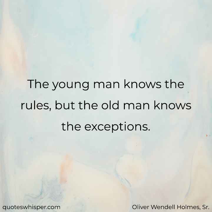  The young man knows the rules, but the old man knows the exceptions. - Oliver Wendell Holmes, Sr.