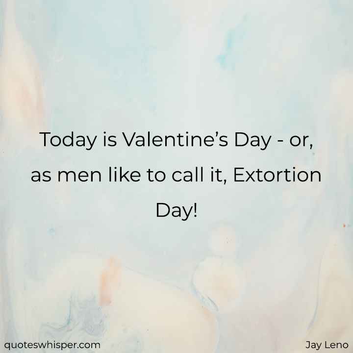  Today is Valentine’s Day - or, as men like to call it, Extortion Day! - Jay Leno
