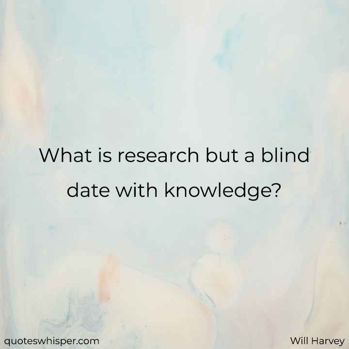  What is research but a blind date with knowledge? - Will Harvey