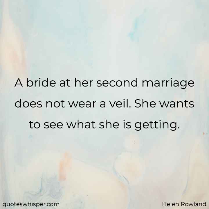  A bride at her second marriage does not wear a veil. She wants to see what she is getting. - Helen Rowland