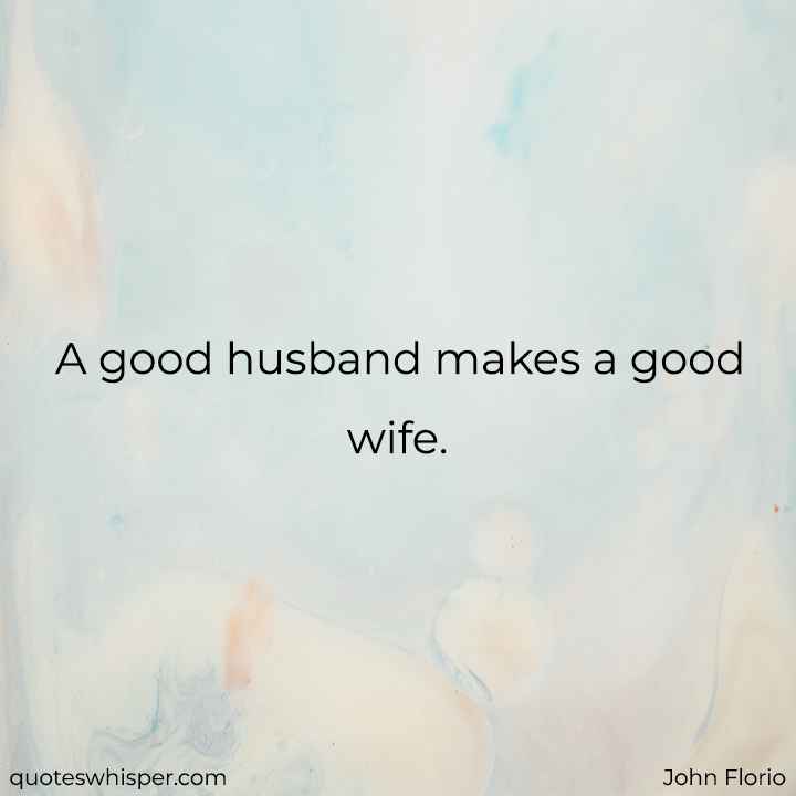  A good husband makes a good wife. - John Florio
