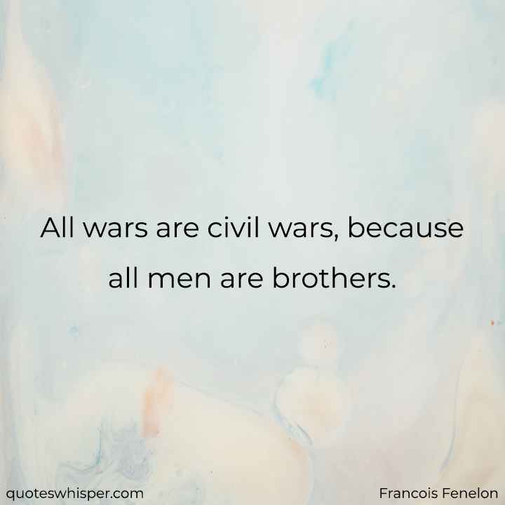  All wars are civil wars, because all men are brothers. - Francois Fenelon